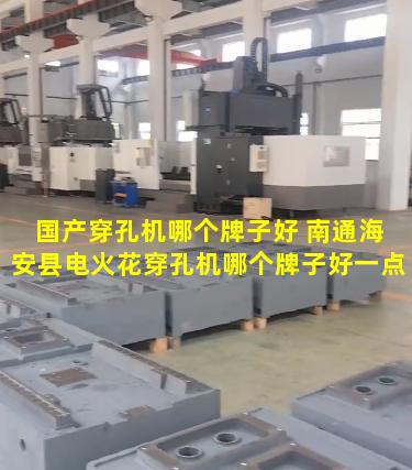 国产穿孔机哪个牌子好 南通海安县电火花穿孔机哪个牌子好一点